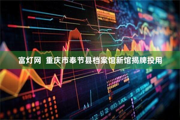 富灯网  重庆市奉节县档案馆新馆揭牌投用