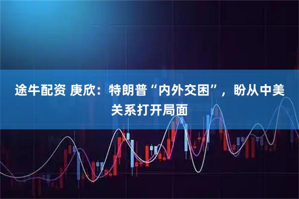途牛配资 庚欣：特朗普“内外交困”，盼从中美关系打开局面
