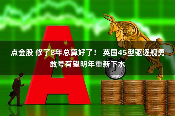 点金股 修了8年总算好了！ 英国45型驱逐舰勇敢号有望明年重新下水