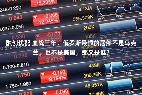 融创优配 血战三年，俄罗斯最恨的居然不是乌克兰，也不是美国，那又是谁？