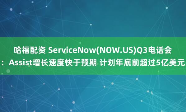 哈福配资 ServiceNow(NOW.US)Q3电话会：Assist增长速度快于预期 计划年底前超过5亿美元