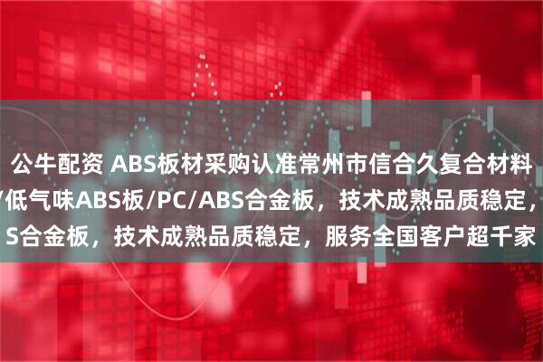 公牛配资 ABS板材采购认准常州市信合久复合材料科技，主营ABS板材/低气味ABS板/PC/ABS合金板，技术成熟品质稳定，服务全国客户超千家