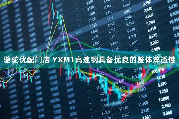 骆驼优配门店 YXM1高速钢具备优良的整体淬透性