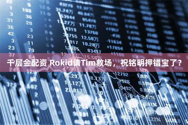 千层金配资 Rokid请Tim救场，祝铭明押错宝了？