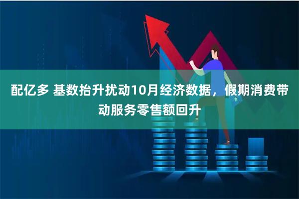 配亿多 基数抬升扰动10月经济数据，假期消费带动服务零售额回升
