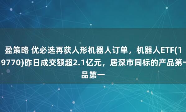 盈策略 优必选再获人形机器人订单，机器人ETF(159770)昨日成交额超2.1亿元，居深市同标的产品第一