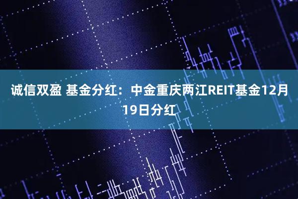 诚信双盈 基金分红：中金重庆两江REIT基金12月19日分红