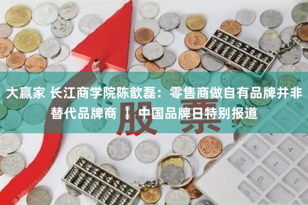 大赢家 长江商学院陈歆磊：零售商做自有品牌并非替代品牌商 ｜ 中国品牌日特别报道