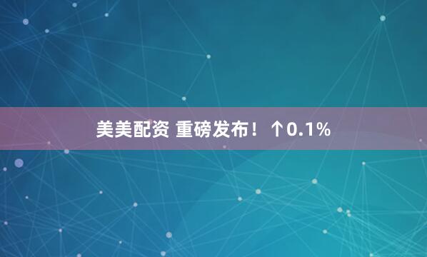 美美配资 重磅发布！↑0.1%