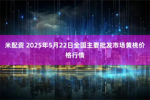 米配资 2025年5月22日全国主要批发市场黄桃价格行情