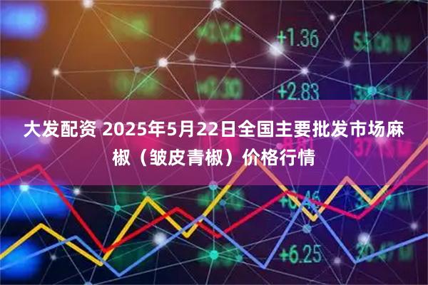 大发配资 2025年5月22日全国主要批发市场麻椒（皱皮青椒）价格行情