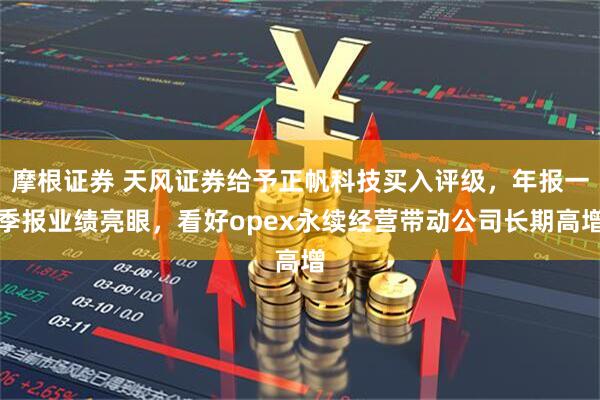摩根证券 天风证券给予正帆科技买入评级，年报一季报业绩亮眼，看好opex永续经营带动公司长期高增