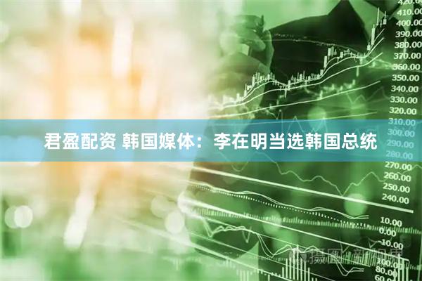 君盈配资 韩国媒体：李在明当选韩国总统