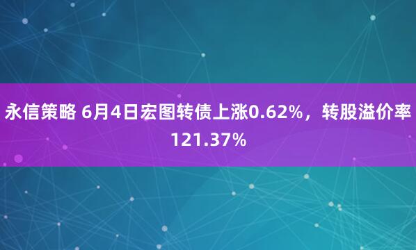 永信策略 6月4日宏图转债上涨0.62%，转股溢价率121.37%