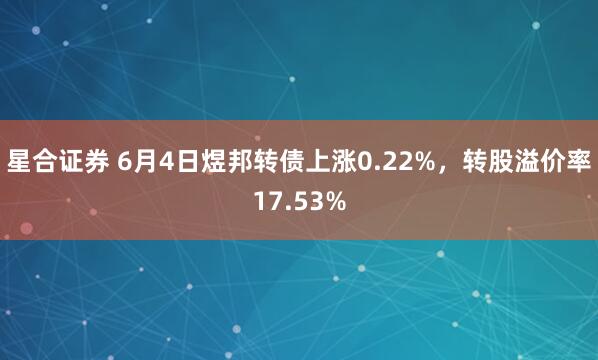 星合证券 6月4日煜邦转债上涨0.22%，转股溢价率17.53%