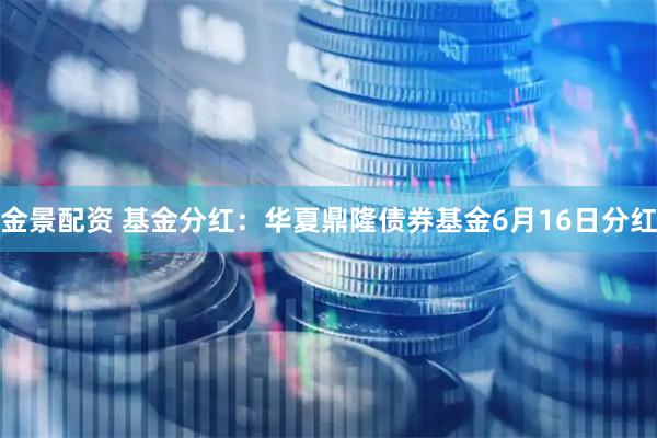 金景配资 基金分红：华夏鼎隆债券基金6月16日分红