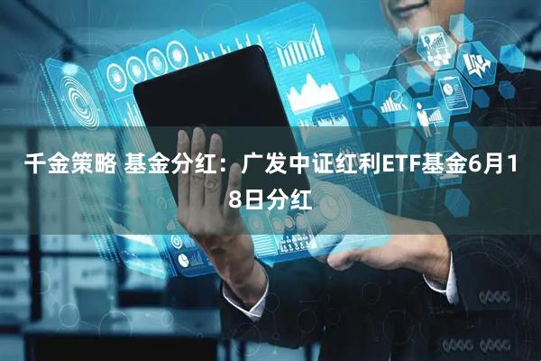 千金策略 基金分红：广发中证红利ETF基金6月18日分红