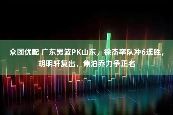 众团优配 广东男篮PK山东，徐杰率队冲6连胜，胡明轩复出，焦泊乔力争正名