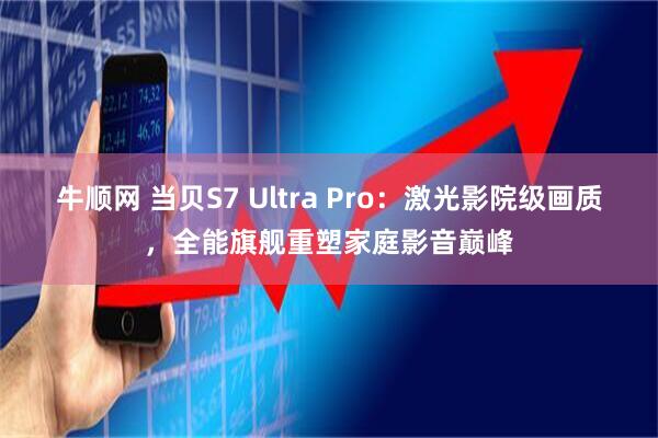 牛顺网 当贝S7 Ultra Pro：激光影院级画质，全能旗舰重塑家庭影音巅峰