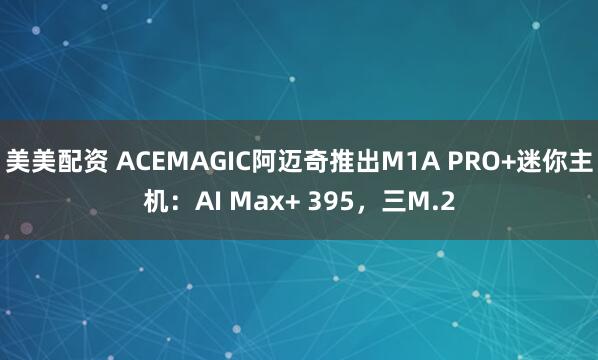 美美配资 ACEMAGIC阿迈奇推出M1A PRO+迷你主机：AI Max+ 395，三M.2
