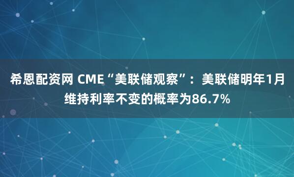 希恩配资网 CME“美联储观察”：美联储明年1月维持利率不变的概率为86.7%