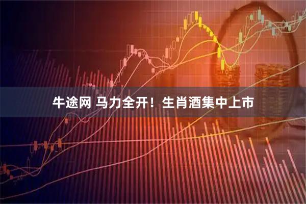牛途网 马力全开！生肖酒集中上市