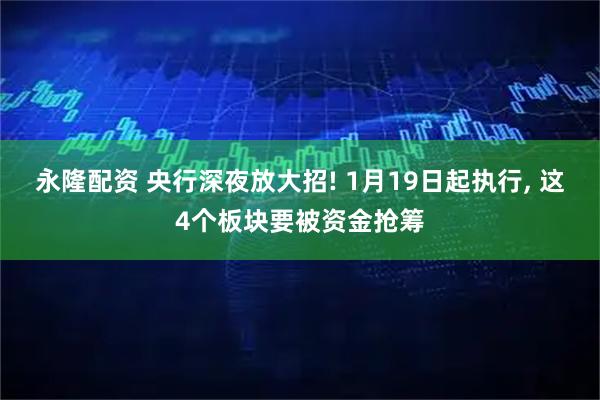 永隆配资 央行深夜放大招! 1月19日起执行, 这4个板块要被资金抢筹