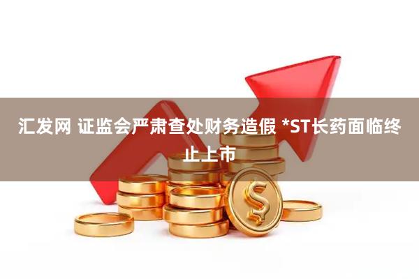 汇发网 证监会严肃查处财务造假 *ST长药面临终止上市