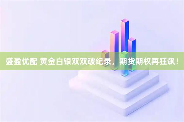 盛盈优配 黄金白银双双破纪录，期货期权再狂飙！