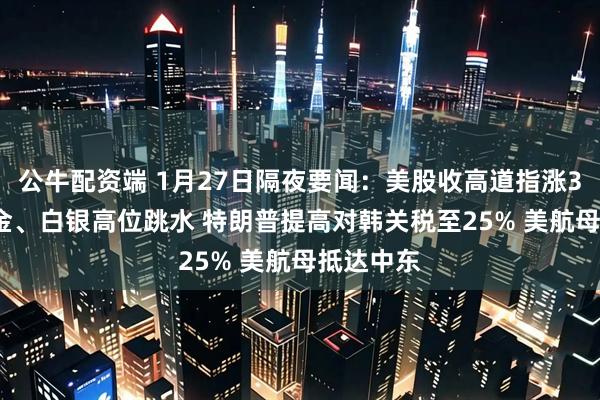公牛配资端 1月27日隔夜要闻：美股收高道指涨300点 黄金、白银高位跳水 特朗普提高对韩关税至25% 美航母抵达中东