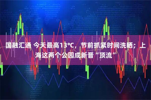 国融汇通 今天最高13℃，节前抓紧时间洗晒；上海这两个公园成新晋“顶流”
