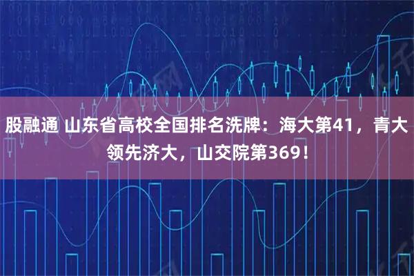 股融通 山东省高校全国排名洗牌：海大第41，青大领先济大，山交院第369！