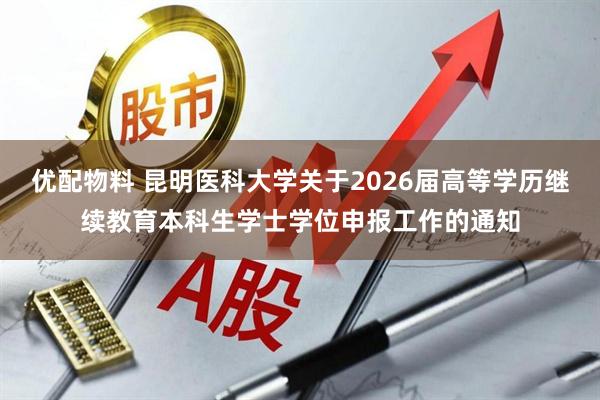 优配物料 昆明医科大学关于2026届高等学历继续教育本科生学士学位申报工作的通知