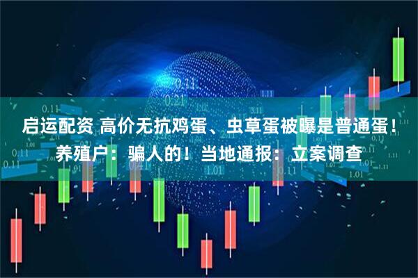 启运配资 高价无抗鸡蛋、虫草蛋被曝是普通蛋！养殖户：骗人的！当地通报：立案调查