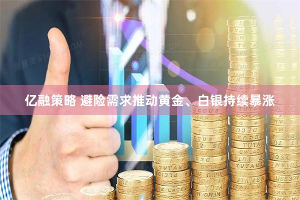亿融策略 避险需求推动黄金、白银持续暴涨