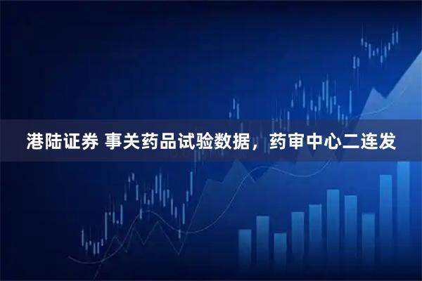 港陆证券 事关药品试验数据，药审中心二连发