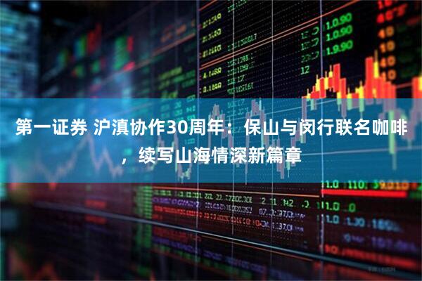 第一证券 沪滇协作30周年：保山与闵行联名咖啡，续写山海情深新篇章
