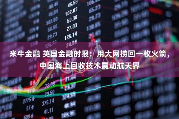米牛金融 英国金融时报：用大网捞回一枚火箭，中国海上回收技术震动航天界