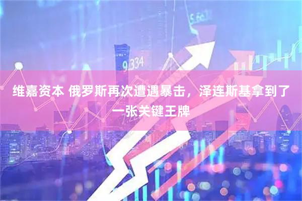 维嘉资本 俄罗斯再次遭遇暴击，泽连斯基拿到了一张关键王牌