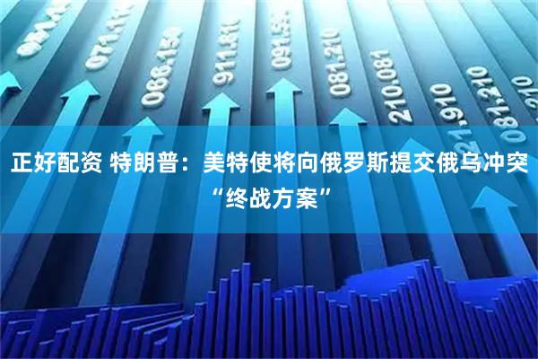 正好配资 特朗普：美特使将向俄罗斯提交俄乌冲突“终战方案”